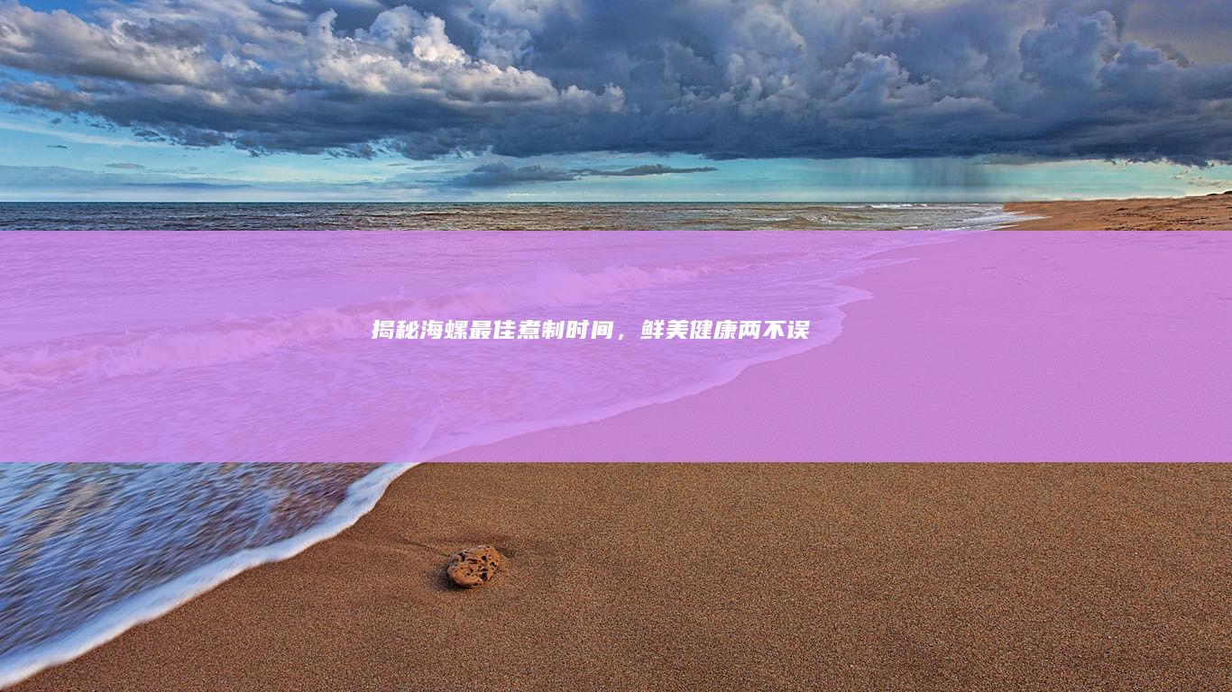 揭秘海螺最佳煮制时间，鲜美健康两不误！