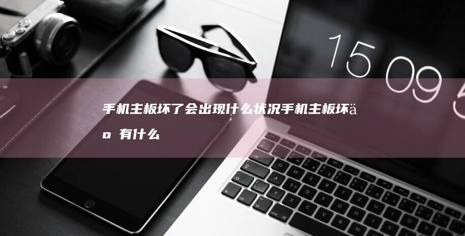 手机主板坏了会出现什么状况手机主板坏了有什么症状「手机主板坏了会出现什么状况」